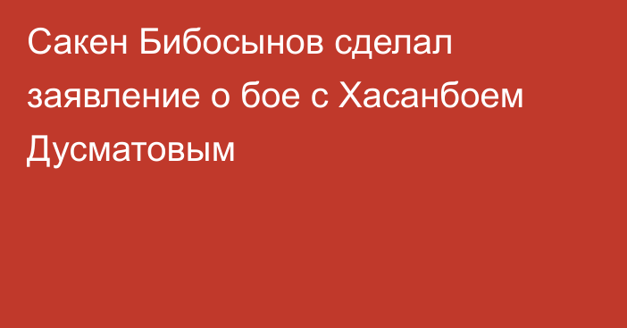 Сакен Бибосынов сделал заявление о бое с Хасанбоем Дусматовым