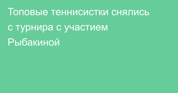 Топовые теннисистки снялись с турнира с участием Рыбакиной