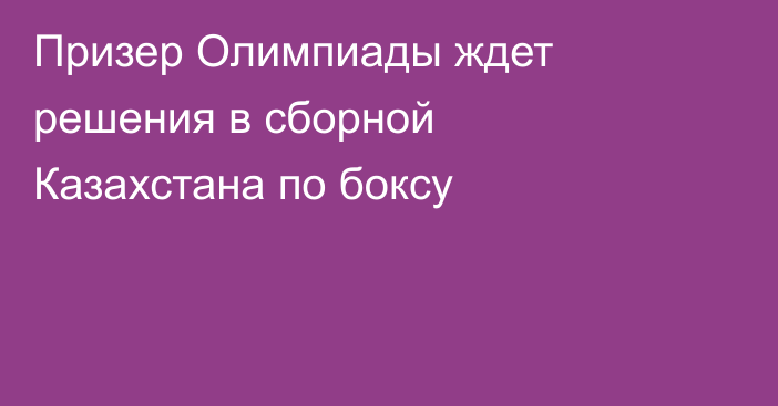 Призер Олимпиады ждет решения в сборной Казахстана по боксу