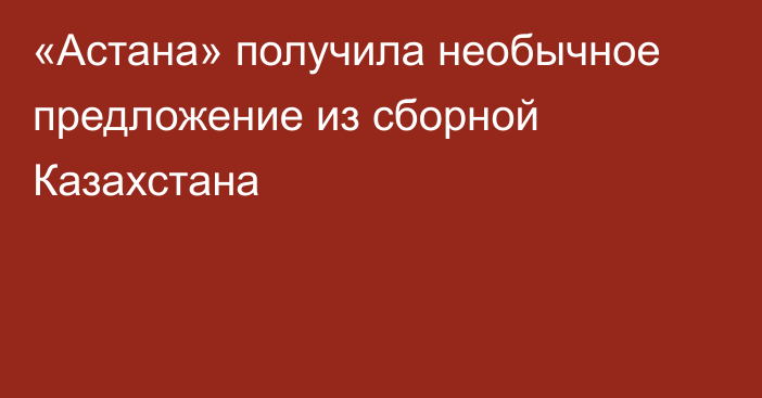 «Астана» получила необычное предложение из сборной Казахстана