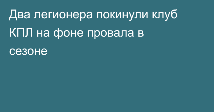 Два легионера покинули клуб КПЛ на фоне провала в сезоне