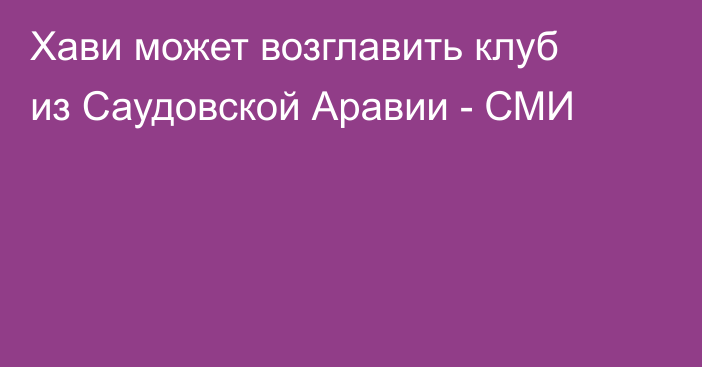 Хави может возглавить клуб из Саудовской Аравии - СМИ