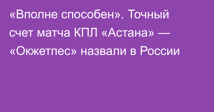 «Вполне способен». Точный счет матча КПЛ «Астана» — «Окжетпес» назвали в России