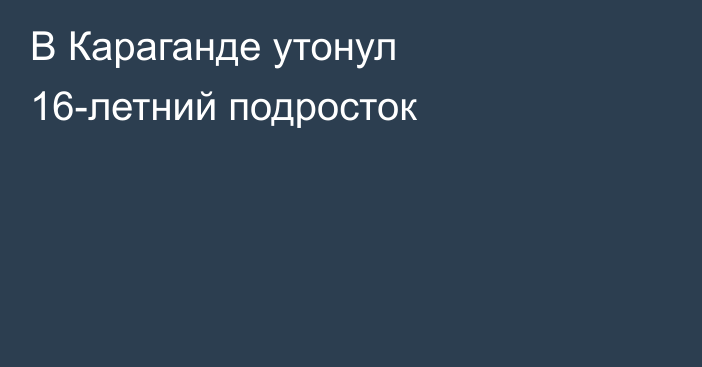 В Караганде утонул 16-летний подросток