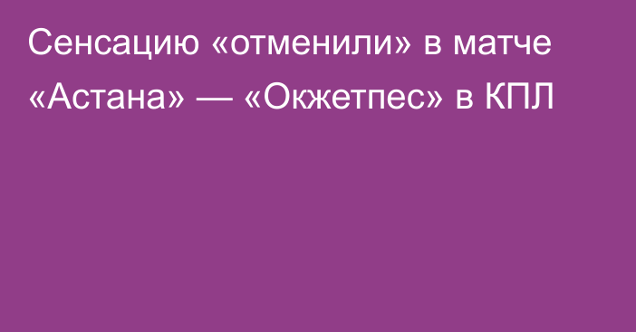 Сенсацию «отменили» в матче «Астана» — «Окжетпес» в КПЛ