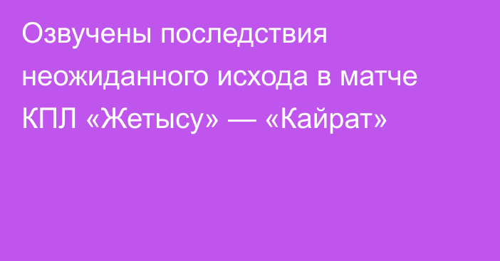 Озвучены последствия неожиданного исхода в матче КПЛ «Жетысу» — «Кайрат»