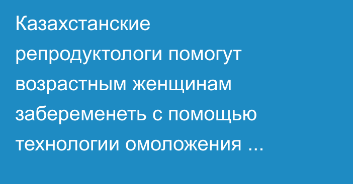 Казахстанские репродуктологи помогут возрастным женщинам забеременеть с помощью технологии омоложения яйцеклеток