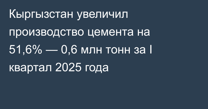 Кыргызстан увеличил производство цемента на 51,6% — 0,6 млн тонн за I квартал 2025 года