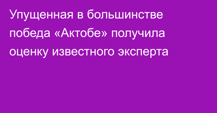 Упущенная в большинстве победа «Актобе» получила оценку известного эксперта