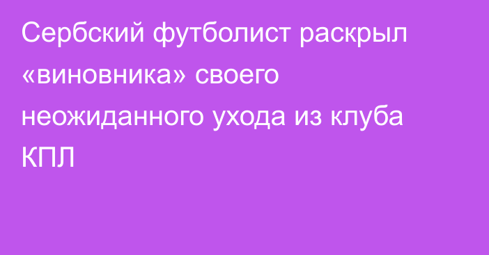 Сербский футболист раскрыл «виновника» своего неожиданного ухода из клуба КПЛ
