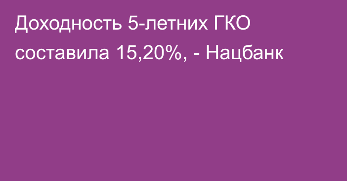 Доходность 5-летних ГКО составила 15,20%, - Нацбанк