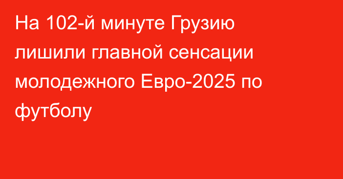На 102-й минуте Грузию лишили главной сенсации молодежного Евро-2025 по футболу