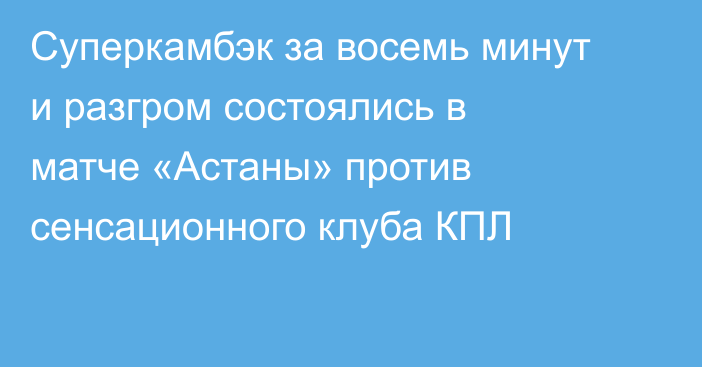 Суперкамбэк за восемь минут и разгром состоялись в матче «Астаны» против сенсационного клуба КПЛ