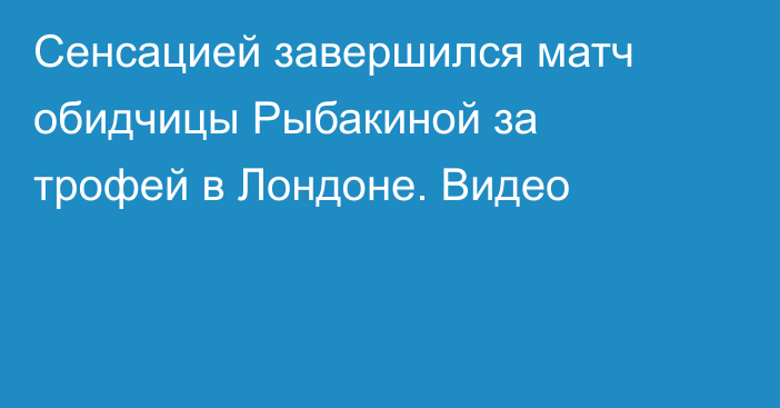 Сенсацией завершился матч обидчицы Рыбакиной за трофей в Лондоне. Видео