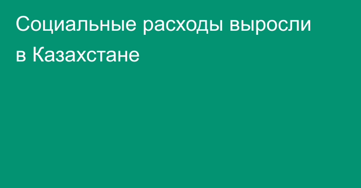 Социальные расходы выросли в Казахстане
