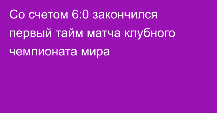 Со счетом 6:0 закончился первый тайм матча клубного чемпионата мира