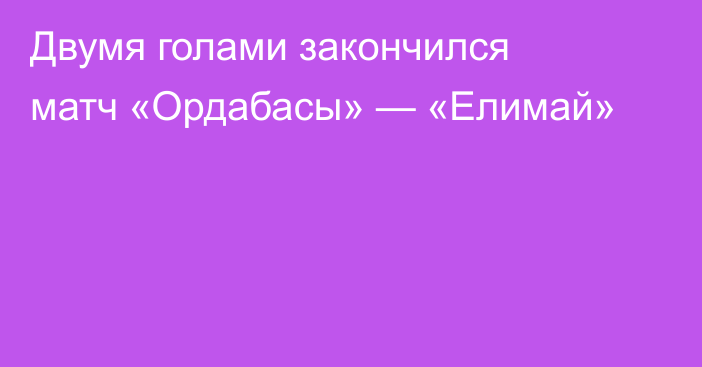 Двумя голами закончился матч «Ордабасы» — «Елимай»