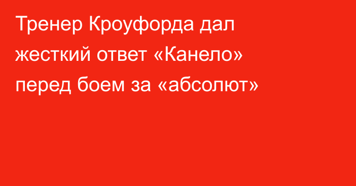 Тренер Кроуфорда дал жесткий ответ «Канело» перед боем за «абсолют»