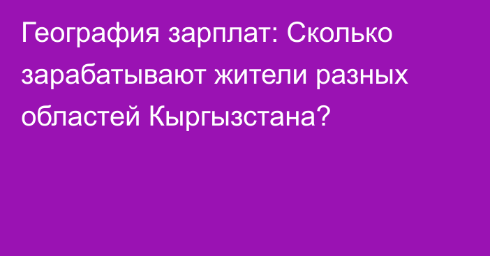 География зарплат: Сколько зарабатывают жители разных областей Кыргызстана?