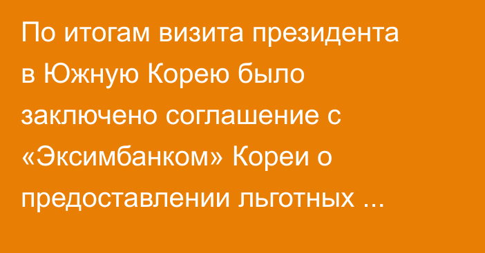 По итогам визита президента в Южную Корею было заключено соглашение с «Эксимбанком» Кореи о предоставлении льготных кредитов на сумму $500 млн