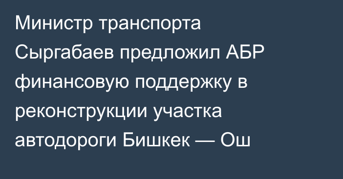 Министр транспорта Сыргабаев предложил АБР финансовую поддержку в реконструкции участка автодороги Бишкек — Ош