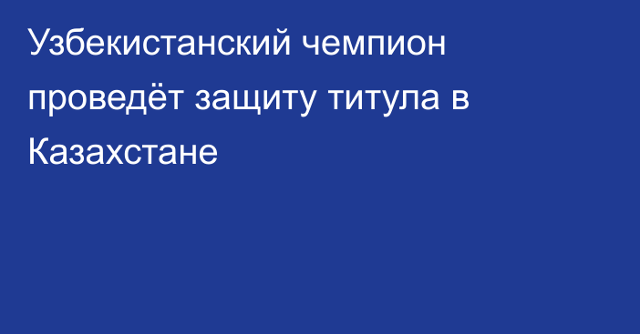 Узбекистанский чемпион проведёт защиту титула в Казахстане