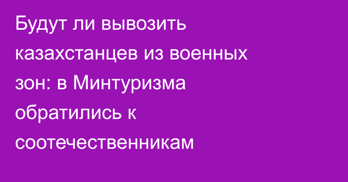 Будут ли вывозить казахстанцев из военных зон: в Минтуризма обратились к соотечественникам