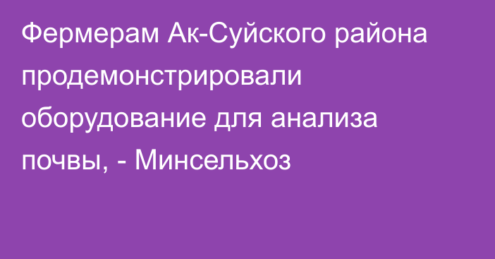 Фермерам Ак-Суйского района продемонстрировали оборудование для анализа почвы, - Минсельхоз