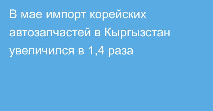 В мае импорт корейских автозапчастей в Кыргызстан увеличился в 1,4 раза