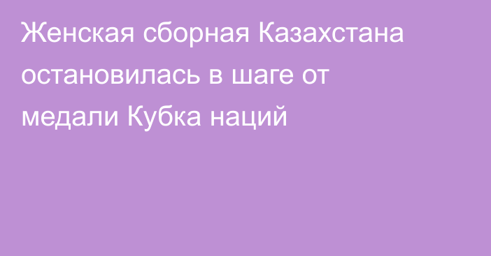 Женская сборная Казахстана остановилась в шаге от медали Кубка наций