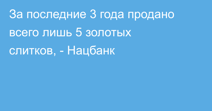 За последние 3 года продано всего лишь 5 золотых слитков, - Нацбанк