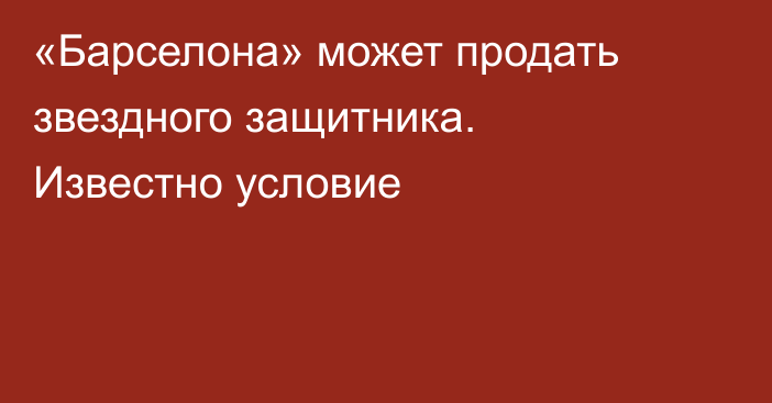 «Барселона» может продать звездного защитника. Известно условие