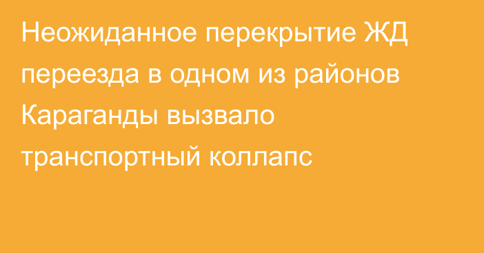 Неожиданное перекрытие ЖД переезда в одном из районов Караганды вызвало транспортный коллапс