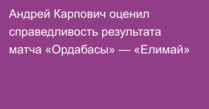 Андрей Карпович оценил справедливость результата матча «Ордабасы» — «Елимай»