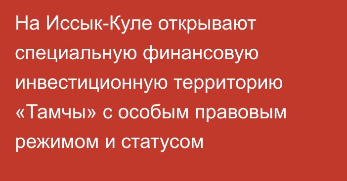 На Иссык-Куле открывают специальную финансовую инвестиционную территорию «Тамчы» с особым правовым режимом и статусом