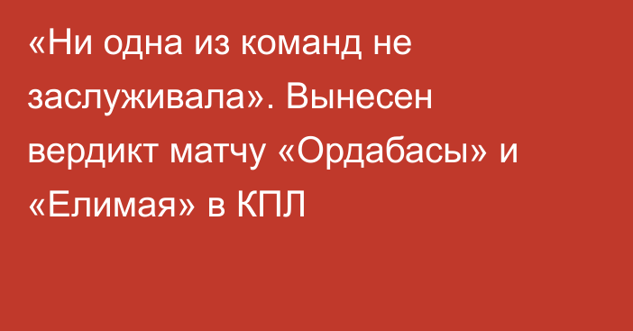 «Ни одна из команд не заслуживала». Вынесен вердикт матчу «Ордабасы» и «Елимая» в КПЛ