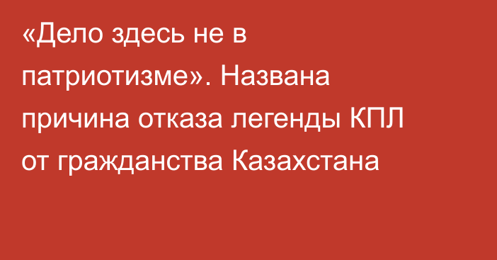 «Дело здесь не в патриотизме». Названа причина отказа легенды КПЛ от гражданства Казахстана