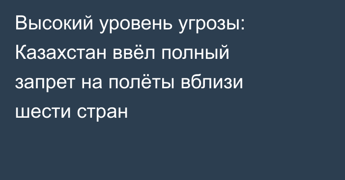 Высокий уровень угрозы: Казахстан ввёл полный запрет на полёты вблизи шести стран