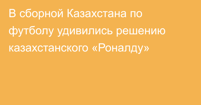 В сборной Казахстана по футболу удивились решению казахстанского «Роналду»