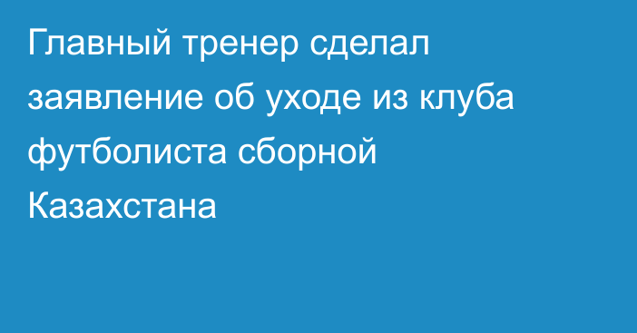 Главный тренер сделал заявление об уходе из клуба футболиста сборной Казахстана