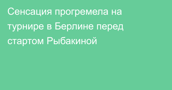 Сенсация прогремела на турнире в Берлине перед стартом Рыбакиной