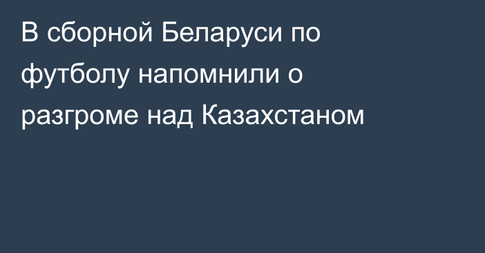 В сборной Беларуси по футболу напомнили о разгроме над Казахстаном