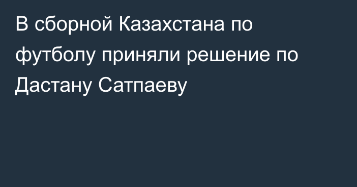 В сборной Казахстана по футболу приняли решение по Дастану Сатпаеву