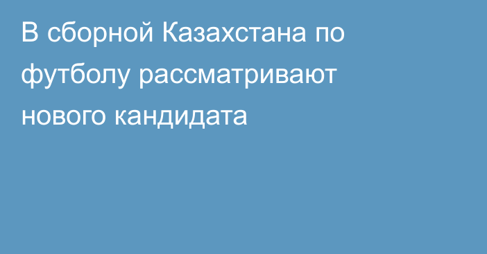 В сборной Казахстана по футболу рассматривают нового кандидата