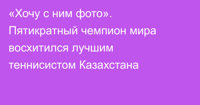 «Хочу с ним фото». Пятикратный чемпион мира восхитился лучшим теннисистом Казахстана