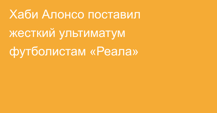 Хаби Алонсо поставил жесткий ультиматум футболистам «Реала»