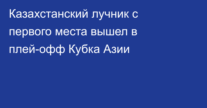 Казахстанский лучник с первого места вышел в плей-офф Кубка Азии