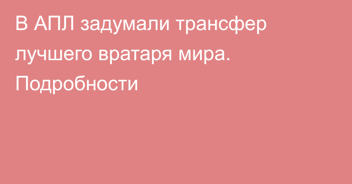 В АПЛ задумали трансфер лучшего вратаря мира. Подробности