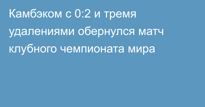 Камбэком с 0:2 и тремя удалениями обернулся матч клубного чемпионата мира