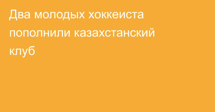 Два молодых хоккеиста пополнили казахстанский клуб